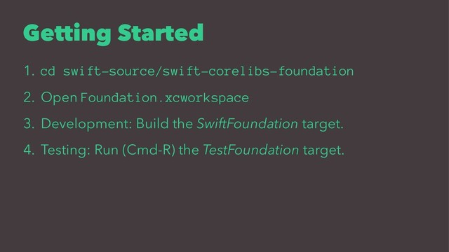 Getting Started
1. cd swift-source/swift-corelibs-foundation
2. Open Foundation.xcworkspace
3. Development: Build the SwiftFoundation target.
4. Testing: Run (Cmd-R) the TestFoundation target.
