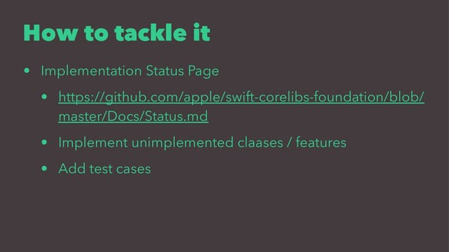 How to tackle it
• Implementation Status Page
• https://github.com/apple/swift-corelibs-foundation/blob/
master/Docs/Status.md
• Implement unimplemented claases / features
• Add test cases
