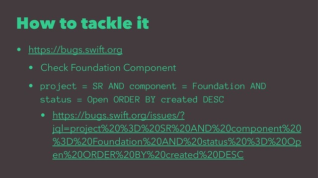 How to tackle it
• https://bugs.swift.org
• Check Foundation Component
• project = SR AND component = Foundation AND
status = Open ORDER BY created DESC
• https://bugs.swift.org/issues/?
jql=project%20%3D%20SR%20AND%20component%20
%3D%20Foundation%20AND%20status%20%3D%20Op
en%20ORDER%20BY%20created%20DESC
