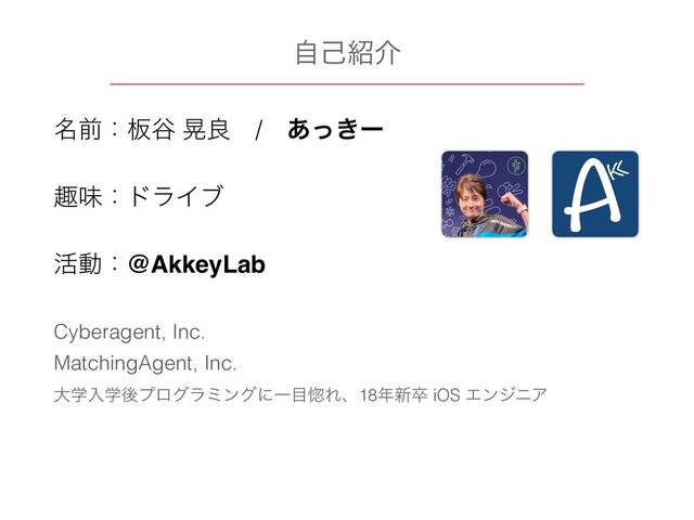 ໊લɿ൘୩ ߊྑɹ/ɹ͖͋ͬʔ
झຯɿυϥΠϒ
׆ಈɿ@AkkeyLab
Cyberagent, Inc.
MatchingAgent, Inc.
େֶೖֶޙϓϩάϥϛϯάʹҰ໨ࠍΕɺ18೥৽ଔ iOS ΤϯδχΞ
ࣗݾ঺հ
