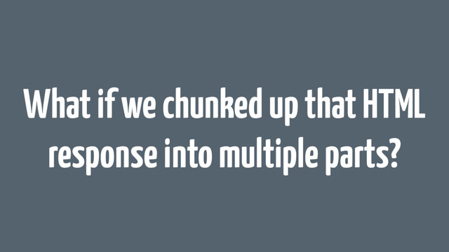 What if we chunked up that HTML
response into multiple parts?
