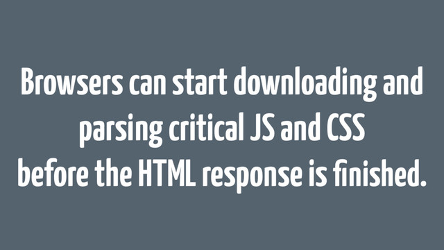 Browsers can start downloading and
parsing critical JS and CSS
before the HTML response is ﬁnished.
