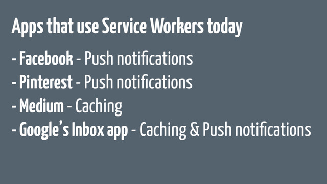 Apps that use Service Workers today
- Facebook - Push notiﬁcations
- Pinterest - Push notiﬁcations
- Medium - Caching
- Google’s Inbox app - Caching & Push notiﬁcations

