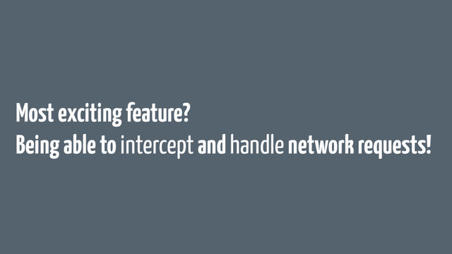 Most exciting feature?
Being able to intercept and handle network requests!
