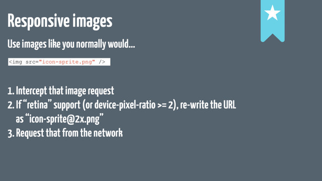 Responsive images !
!
!
<img src="icon-sprite.png">
Use images like you normally would…
1. Intercept that image request
2. If “retina” support (or device-pixel-ratio >= 2), re-write the URL
as “icon-sprite@2x.png”
3. Request that from the network
