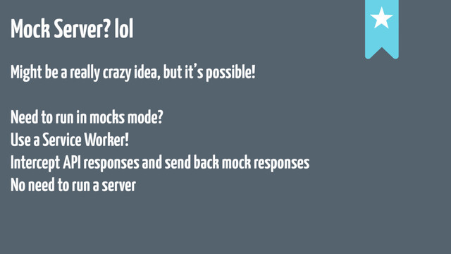 Mock Server? lol !
!
!
Might be a really crazy idea, but it’s possible!
Need to run in mocks mode?
Use a Service Worker!
Intercept API responses and send back mock responses
No need to run a server
