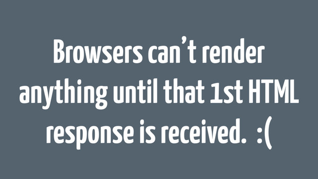 Browsers can’t render
anything until that 1st HTML
response is received. :(
