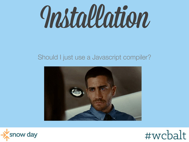 Should I just use a Javascript compiler?
#wcbalt
Installation
