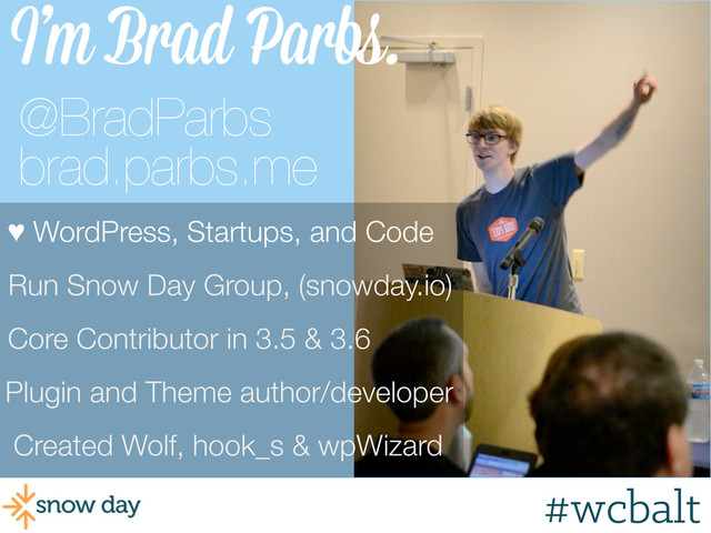 #wcpvd
I’m Brad Parbs.
Created Wolf, hook_s & wpWizard
Core Contributor in 3.5 & 3.6
Run Snow Day Group, (snowday.io)
♥ WordPress, Startups, and Code
Plugin and Theme author/developer
@BradParbs
brad.parbs.me
#wcbalt
