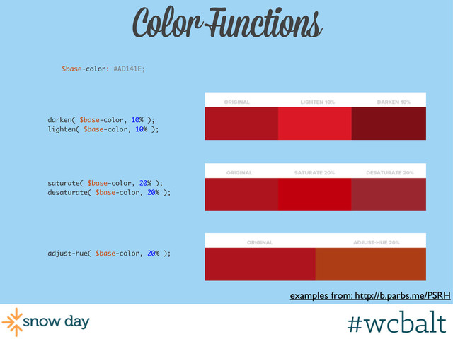 Color Functions
examples from: http://b.parbs.me/PSRH
$base-color: #AD141E;
darken( $base-color, 10% );
lighten( $base-color, 10% );
saturate( $base-color, 20% );
desaturate( $base-color, 20% );
adjust-hue( $base-color, 20% );
#wcbalt
