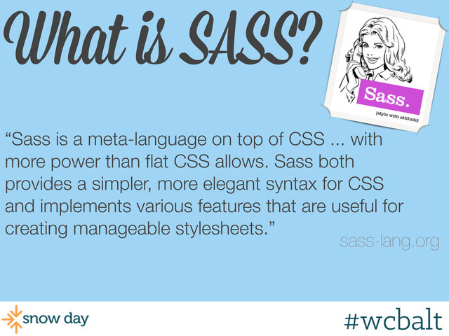 What is SASS?
“Sass is a meta-language on top of CSS ... with
more power than ﬂat CSS allows. Sass both
provides a simpler, more elegant syntax for CSS
and implements various features that are useful for
creating manageable stylesheets.”
sass-lang.org
#wcbalt
