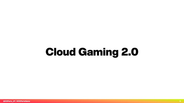 @OOParts_JP / #OOPartsGame 6
Cloud Gaming 2.0
