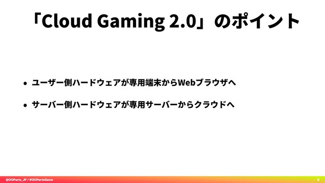 @OOParts_JP / #OOPartsGame 9
「Cloud Gaming 2.0」のポイント
• ユーザー側ハードウェアが専⽤端末からWebブラウザへ
• サーバー側ハードウェアが専⽤サーバーからクラウドへ
•
