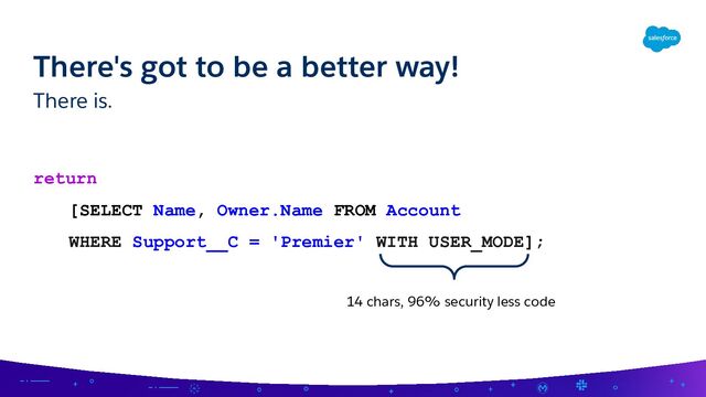 There is.
return
[SELECT Name, Owner.Name FROM Account
WHERE Support__C = 'Premier' WITH USER_MODE];
There's got to be a better way!
14 chars, 96% security less code
