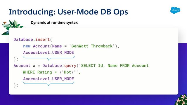 Introducing: User-Mode DB Ops
Dynamic at runtime syntax
Database.insert(
new Account(Name = 'GenWatt Throwback'),
AccessLevel.USER_MODE
);
Account a = Database.query('SELECT Id, Name FROM Account
WHERE Rating = \'Hot\'',
AccessLevel.USER_MODE
);
