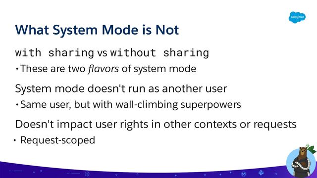 with sharing vs without sharing
•These are two ﬂavors of system mode
System mode doesn't run as another user
•Same user, but with wall-climbing superpowers
Doesn't impact user rights in other contexts or requests
• Request-scoped
What System Mode is Not
