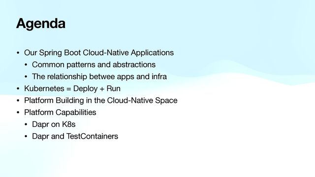 Agenda
• Our Spring Boot Cloud-Native Applications 

• Common patterns and abstractions

• The relationship betwee apps and infra

• Kubernetes = Deploy + Run

• Platform Building in the Cloud-Native Space

• Platform Capabilities

• Dapr on K8s

• Dapr and TestContainers
