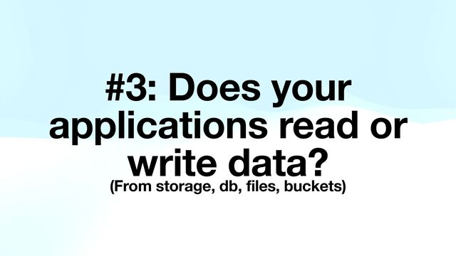 #3: Does your
applications read or
write data?
(From storage, db, files, buckets)
