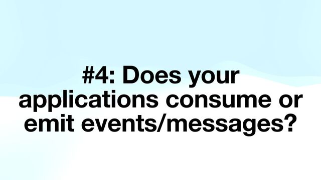 #4: Does your
applications consume or
emit events/messages?
