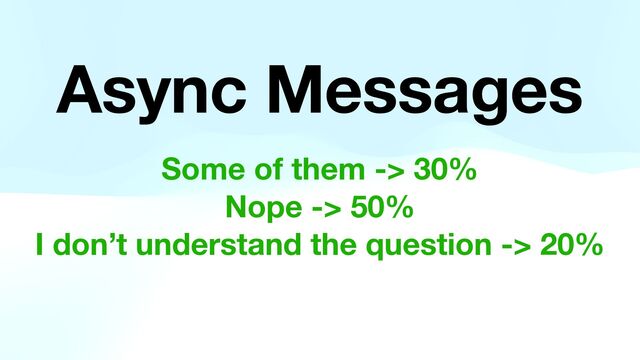 Async Messages
Some of them -> 30%
Nope -> 50%
I don’t understand the question -> 20%
