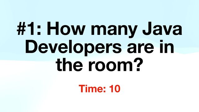#1: How many Java
Developers are in
the room?
Time: 10
