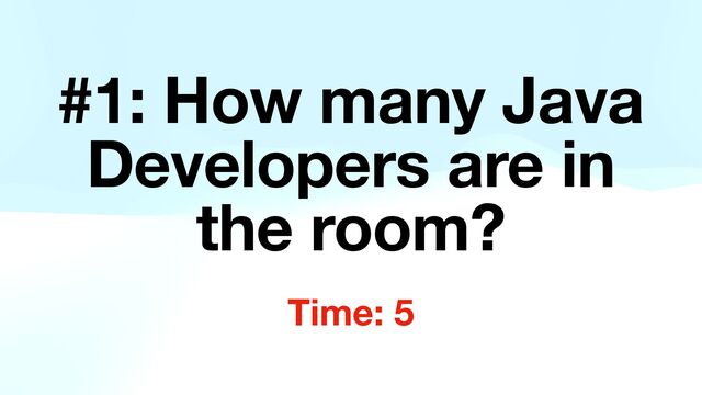 #1: How many Java
Developers are in
the room?
Time: 5
