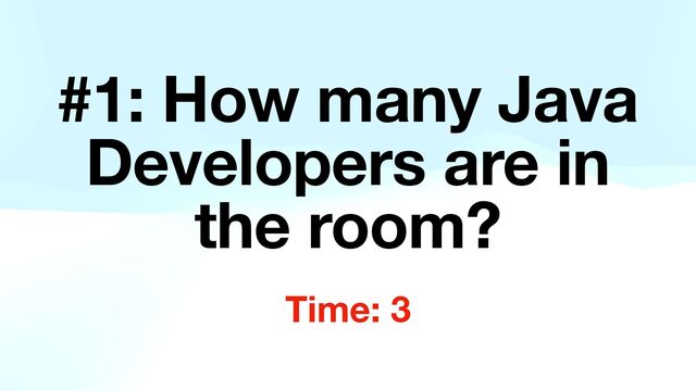 #1: How many Java
Developers are in
the room?
Time: 3
