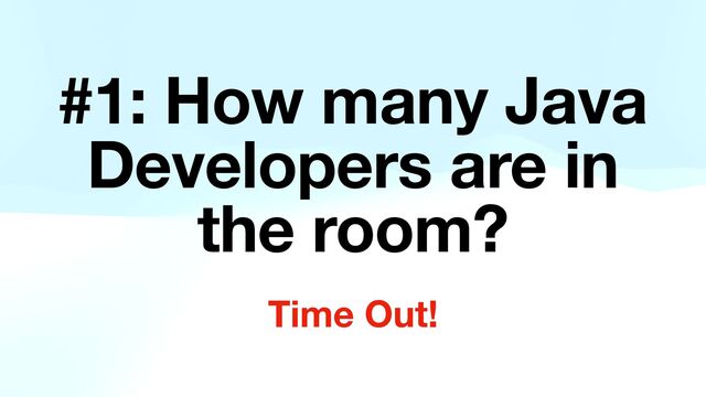 #1: How many Java
Developers are in
the room?
Time Out!
