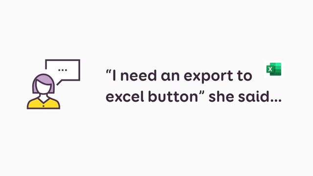 “I need an export to
excel button” she said…
