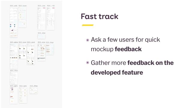 Fast track
๏ Ask a few users for quick
mockup feedback


๏ Gather more feedback on the
developed feature

