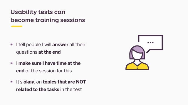 ๏ I tell people I will answer all their
questions at the end


๏ I make sure I have time at the
end of the session for this


๏ It’s okay, on topics that are NOT
related to the tasks in the test
Usability tests can
become training sessions
