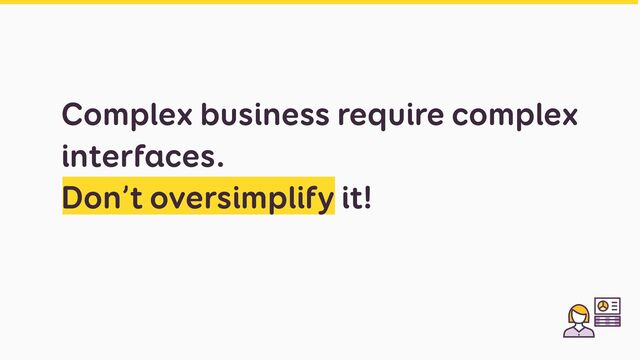 Complex business require complex
interfaces.


Don’t oversimplify it!
