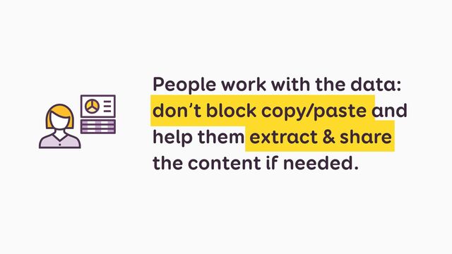 People work with the data:
don’t block copy/paste and
help them extract & share
the content if needed.
