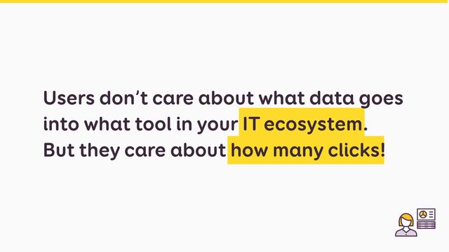 Users don’t care about what data goes
into what tool in your IT ecosystem.
 
But they care about how many clicks!
