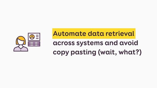 Automate data retrieval
across systems and avoid
copy pasting (wait, what?)
