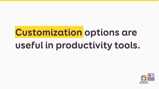 Customization options are
useful in productivity tools.
