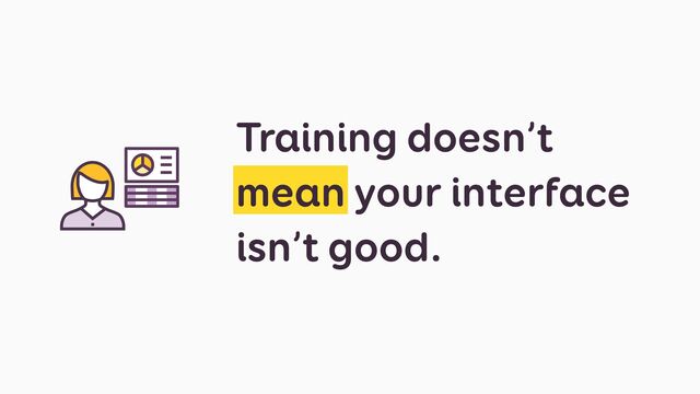 Training doesn’t
mean your interface
isn’t good.
