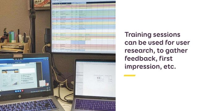 Training sessions
can be used for user
research, to gather
feedback, first
impression, etc.
