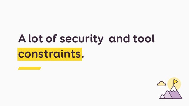 A lot of security and tool
constraints.

