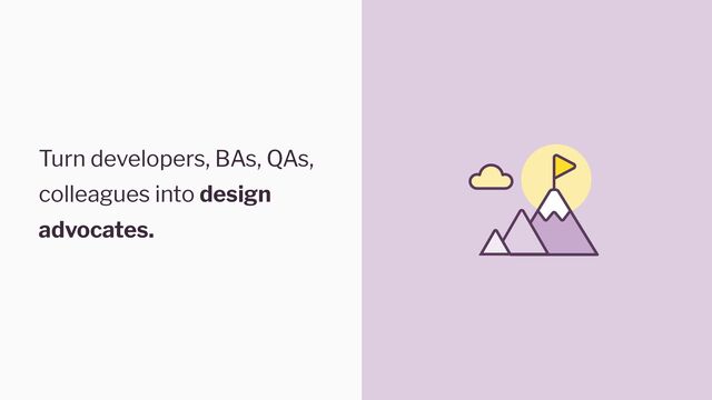 Turn developers, BAs, QAs,
colleagues into design
advocates.
