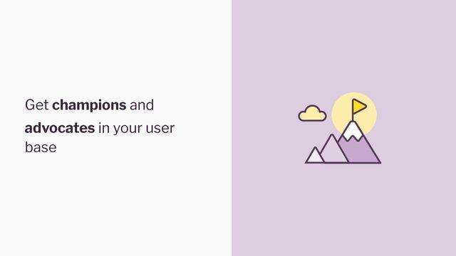Get champions and
advocates in your user
base
