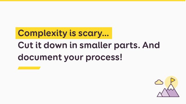 Complexity is scary…


Cut it down in smaller parts. And
document your process!
