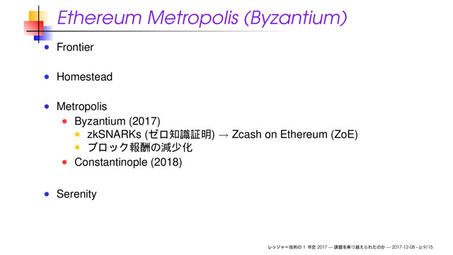 Ethereum Metropolis (Byzantium)
Frontier
Homestead
Metropolis
Byzantium (2017)
zkSNARKs ( ) → Zcash on Ethereum (ZoE)
Constantinople (2018)
Serenity
1 2017 — — 2017-12-08 – p.9/15
