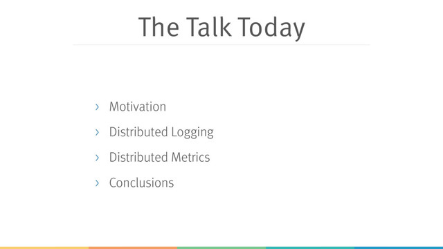 The Talk Today
> Motivation
> Distributed Logging
> Distributed Metrics
> Conclusions
