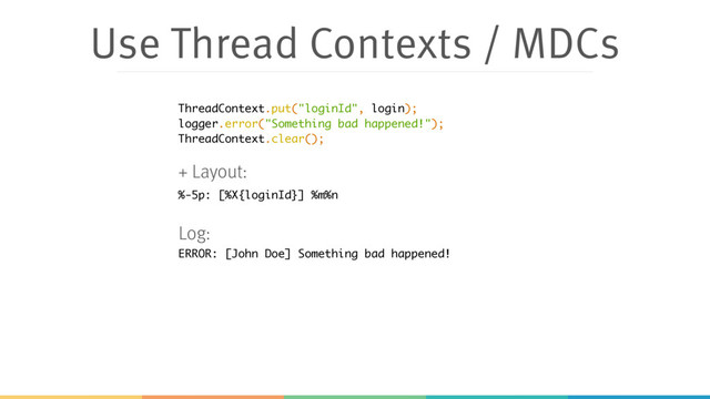 Use Thread Contexts / MDCs
%-5p: [%X{loginId}] %m%n
ThreadContext.put("loginId", login);
logger.error("Something bad happened!");
ThreadContext.clear();
+ Layout:
ERROR: [John Doe] Something bad happened!
Log:

