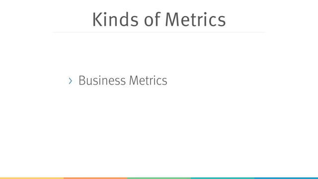 Kinds of Metrics
> Business Metrics
