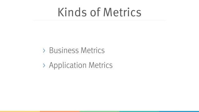 Kinds of Metrics
> Business Metrics
> Application Metrics
