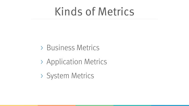 Kinds of Metrics
> Business Metrics
> Application Metrics
> System Metrics
