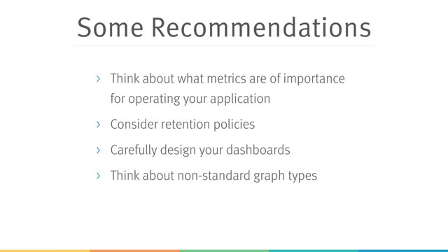 Some Recommendations
> Think about what metrics are of importance
for operating your application
> Consider retention policies
> Carefully design your dashboards
> Think about non-standard graph types
