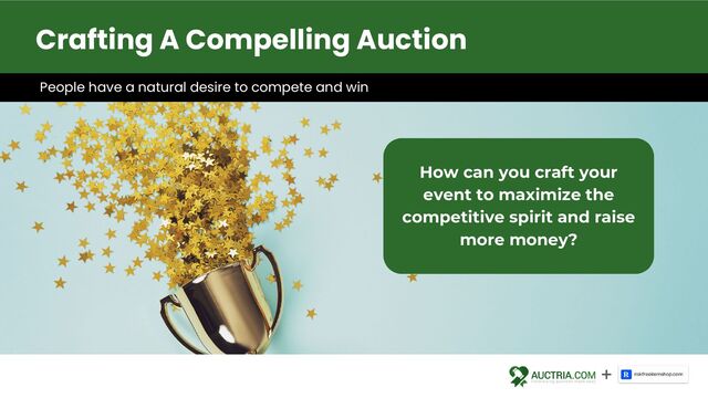 People have a natural desire to compete and win
How can you craft your
event to maximize the
competitive spirit and raise
more money?
Crafting A Compelling Auction
